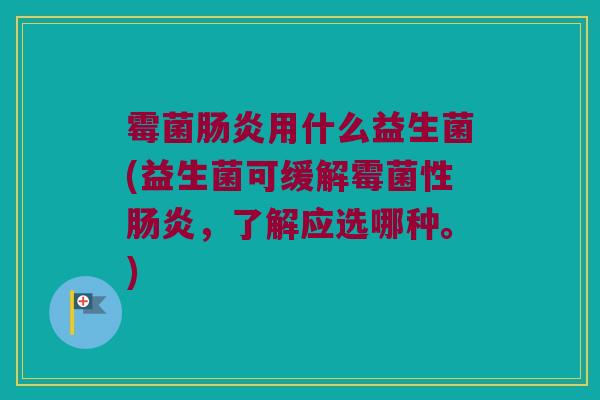 霉菌肠炎用什么益生菌(益生菌可缓解霉菌性肠炎，了解应选哪种。)