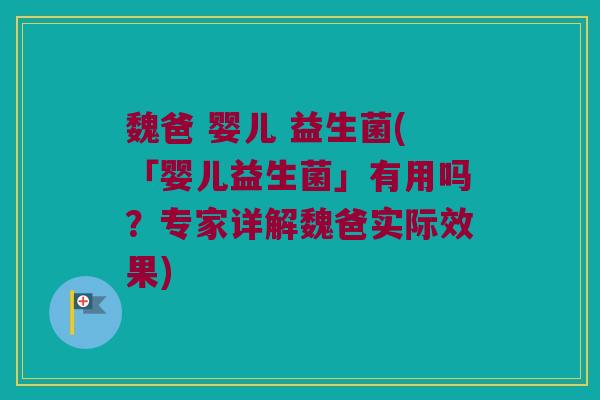 魏爸 婴儿 益生菌(「婴儿益生菌」有用吗？专家详解魏爸实际效果)