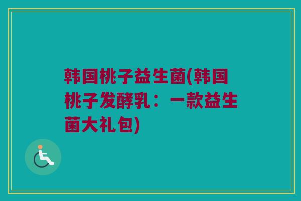 韩国桃子益生菌(韩国桃子发酵乳：一款益生菌大礼包)