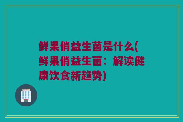 鲜果俏益生菌是什么(鲜果俏益生菌：解读健康饮食新趋势)