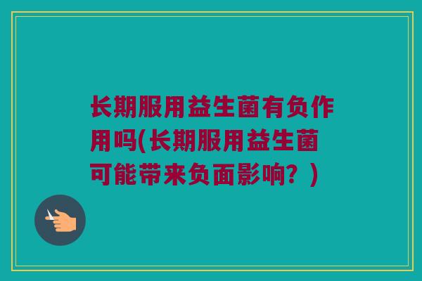 长期服用益生菌有负作用吗(长期服用益生菌可能带来负面影响？)