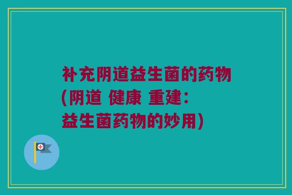 补充阴道益生菌的药物(阴道 健康 重建：益生菌药物的妙用)