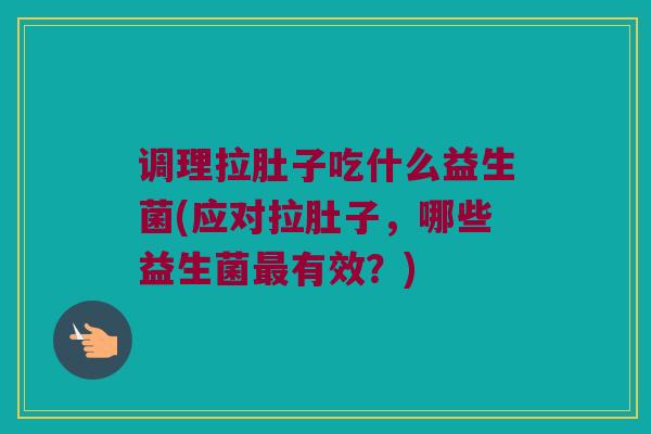 调理拉肚子吃什么益生菌(应对拉肚子，哪些益生菌最有效？)