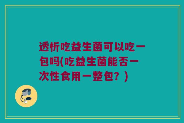 透析吃益生菌可以吃一包吗(吃益生菌能否一次性食用一整包？)