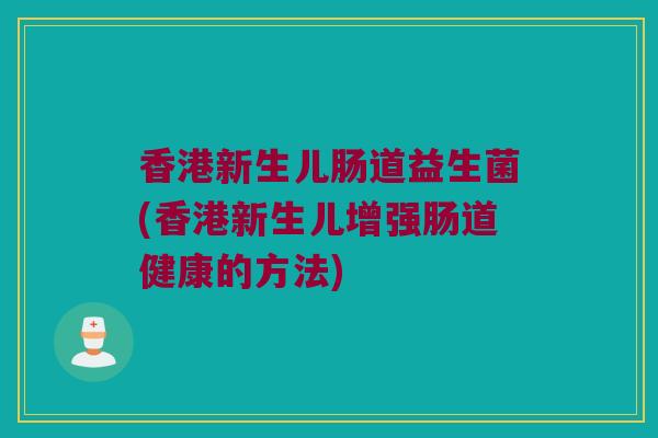 香港新生儿肠道益生菌(香港新生儿增强肠道健康的方法)