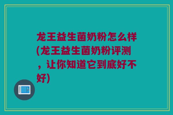 龙王益生菌奶粉怎么样(龙王益生菌奶粉评测，让你知道它到底好不好)