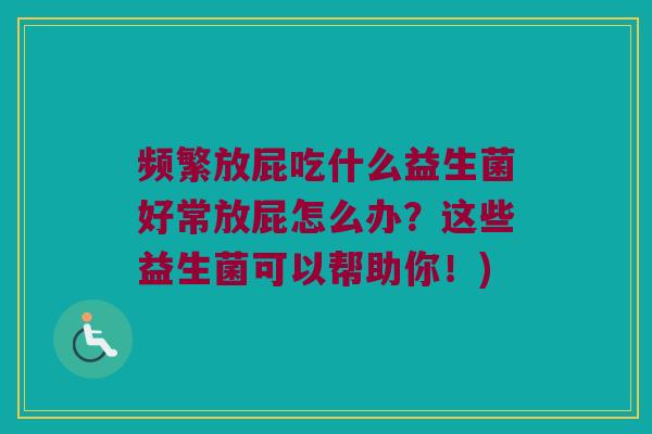 频繁放屁吃什么益生菌好常放屁怎么办？这些益生菌可以帮助你！)