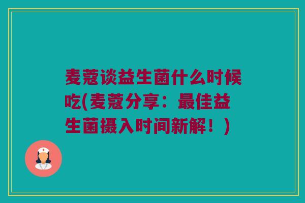 麦蔻谈益生菌什么时候吃(麦蔻分享：最佳益生菌摄入时间新解！)