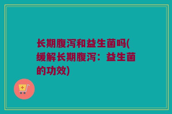 长期腹泻和益生菌吗(缓解长期腹泻：益生菌的功效)