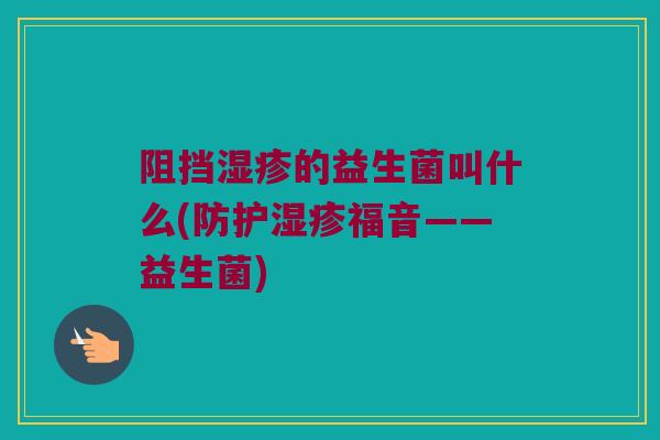 阻挡湿疹的益生菌叫什么(防护湿疹福音——益生菌)