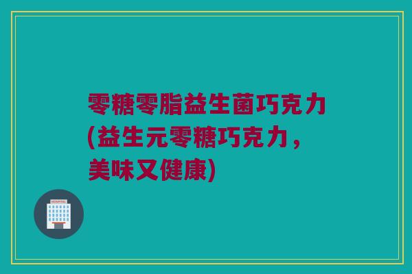 零糖零脂益生菌巧克力(益生元零糖巧克力，美味又健康)