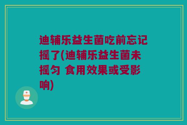 迪辅乐益生菌吃前忘记摇了(迪辅乐益生菌未摇匀 食用效果或受影响)