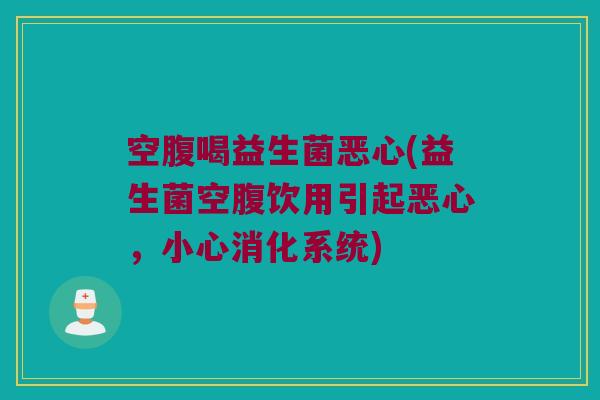 空腹喝益生菌恶心(益生菌空腹饮用引起恶心，小心消化系统)