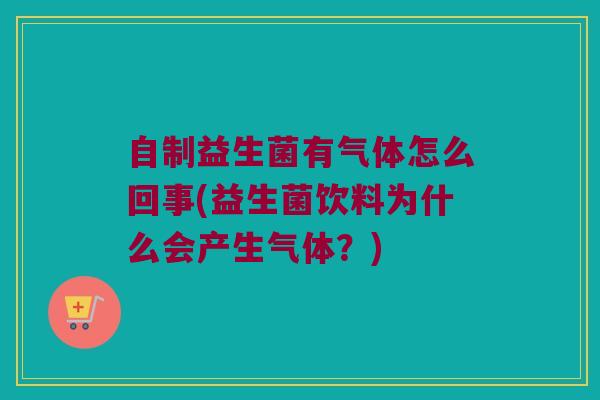 自制益生菌有气体怎么回事(益生菌饮料为什么会产生气体？)