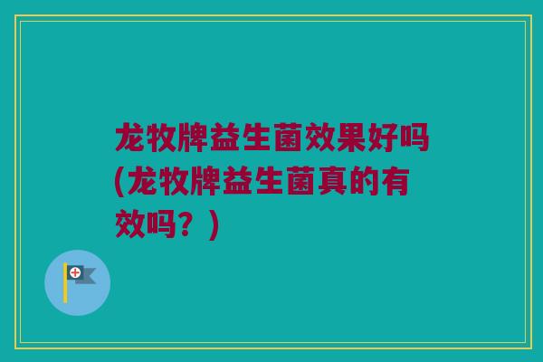 龙牧牌益生菌效果好吗(龙牧牌益生菌真的有效吗？)