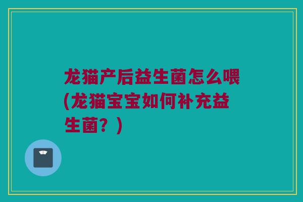 龙猫产后益生菌怎么喂(龙猫宝宝如何补充益生菌？)
