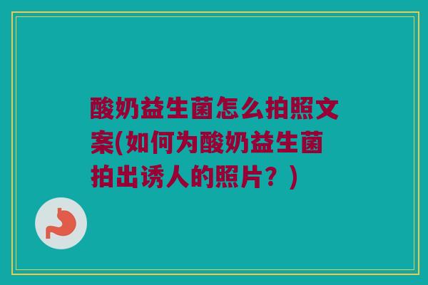 酸奶益生菌怎么拍照文案(如何为酸奶益生菌拍出诱人的照片？)