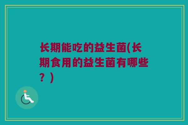 长期能吃的益生菌(长期食用的益生菌有哪些？)
