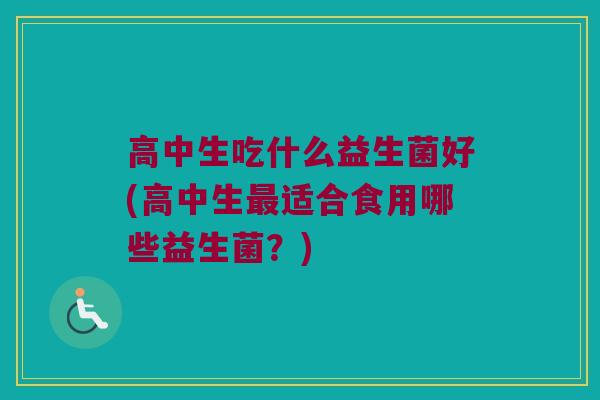 高中生吃什么益生菌好(高中生最适合食用哪些益生菌？)