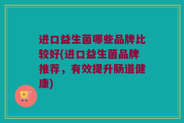 进口益生菌哪些品牌比较好(进口益生菌品牌推荐，有效提升肠道健康)