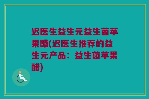 迟医生益生元益生菌苹果醋(迟医生推荐的益生元产品：益生菌苹果醋)