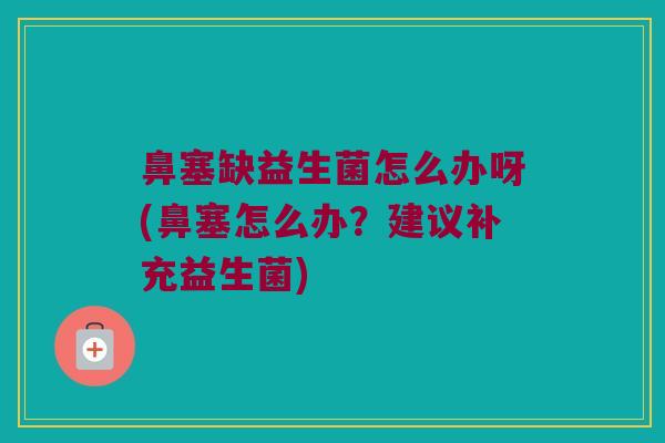 鼻塞缺益生菌怎么办呀(鼻塞怎么办？建议补充益生菌)
