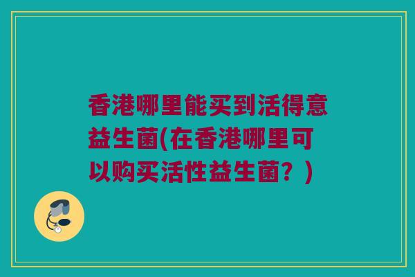 香港哪里能买到活得意益生菌(在香港哪里可以购买活性益生菌？)