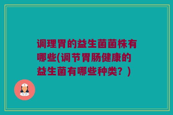 调理胃的益生菌菌株有哪些(调节胃肠健康的益生菌有哪些种类？)