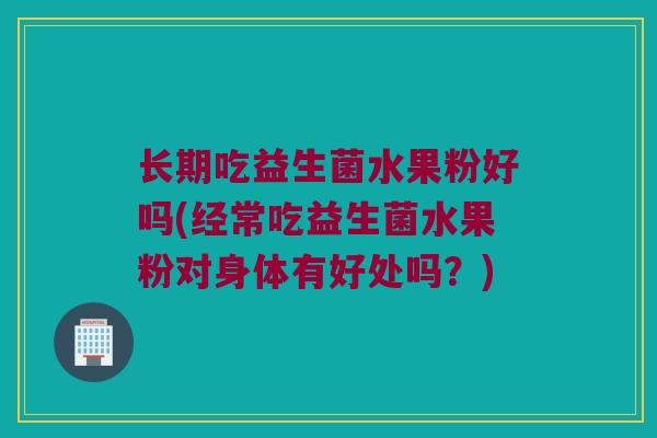 长期吃益生菌水果粉好吗(经常吃益生菌水果粉对身体有好处吗？)
