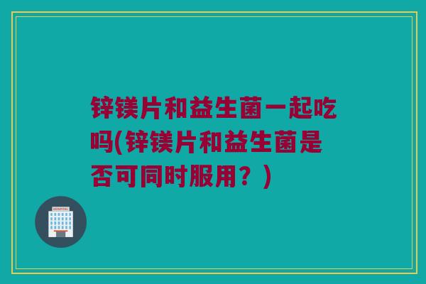 锌镁片和益生菌一起吃吗(锌镁片和益生菌是否可同时服用？)