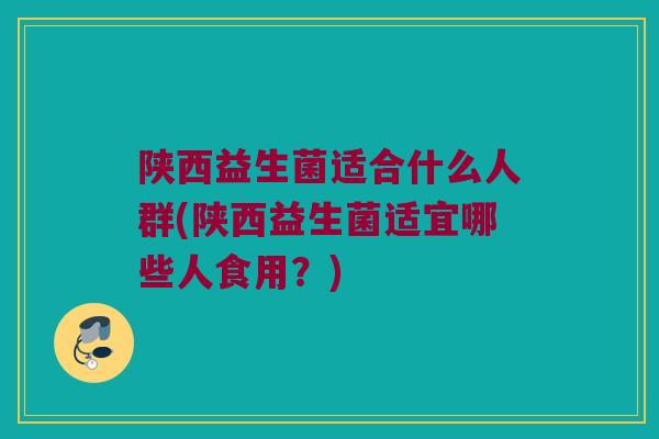 陕西益生菌适合什么人群(陕西益生菌适宜哪些人食用？)