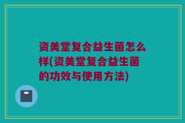 资美堂复合益生菌怎么样(资美堂复合益生菌的功效与使用方法)