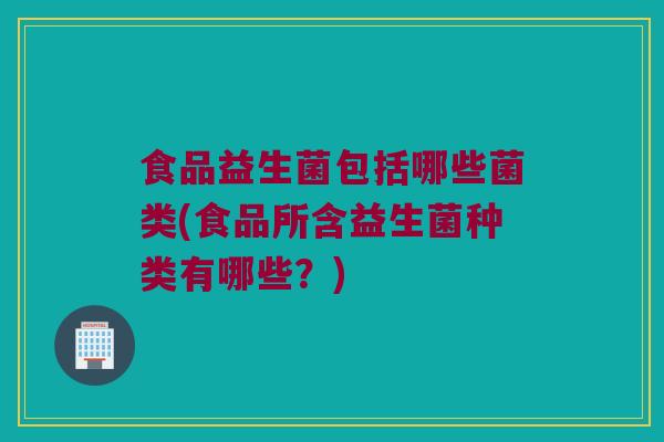 食品益生菌包括哪些菌类(食品所含益生菌种类有哪些？)