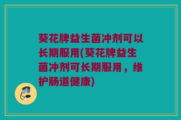 葵花牌益生菌冲剂可以长期服用(葵花牌益生菌冲剂可长期服用，维护肠道健康)