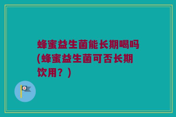 蜂蜜益生菌能长期喝吗(蜂蜜益生菌可否长期饮用？)