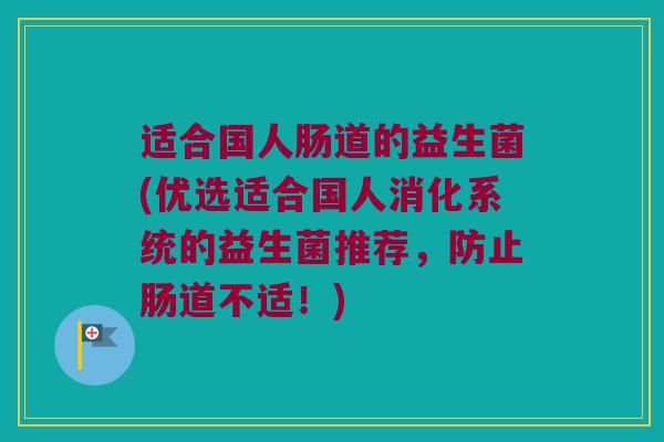 适合国人肠道的益生菌(优选适合国人消化系统的益生菌推荐，防止肠道不适！)