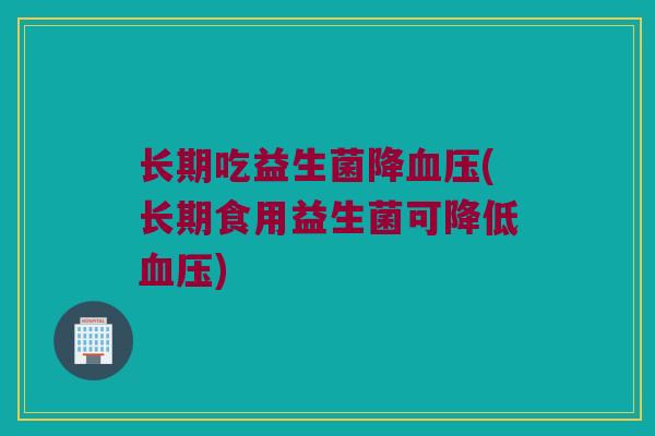 长期吃益生菌降血压(长期食用益生菌可降低血压)