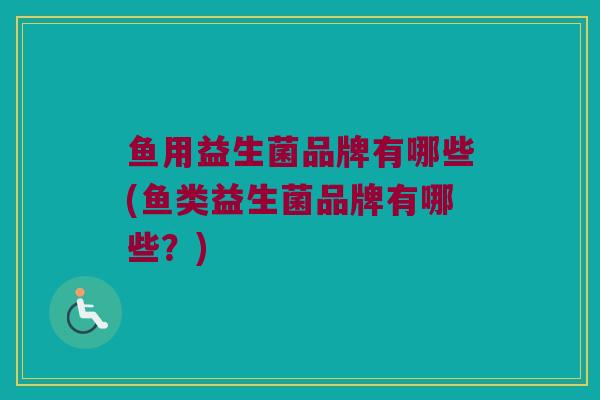 鱼用益生菌品牌有哪些(鱼类益生菌品牌有哪些？)