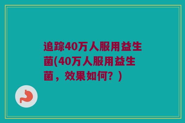 追踪40万人服用益生菌(40万人服用益生菌，效果如何？)