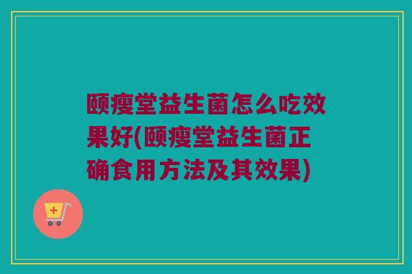 颐瘦堂益生菌怎么吃效果好(颐瘦堂益生菌正确食用方法及其效果)