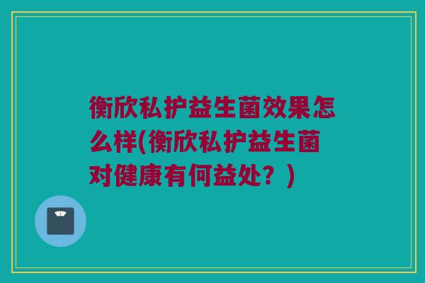 衡欣私护益生菌效果怎么样(衡欣私护益生菌对健康有何益处?) 衡欣私护益生菌效果怎么样(衡欣私护益生菌对健康有何益处?)