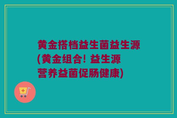 黄金搭档益生菌益生源(黄金组合! 益生源营养益菌促肠健康)
