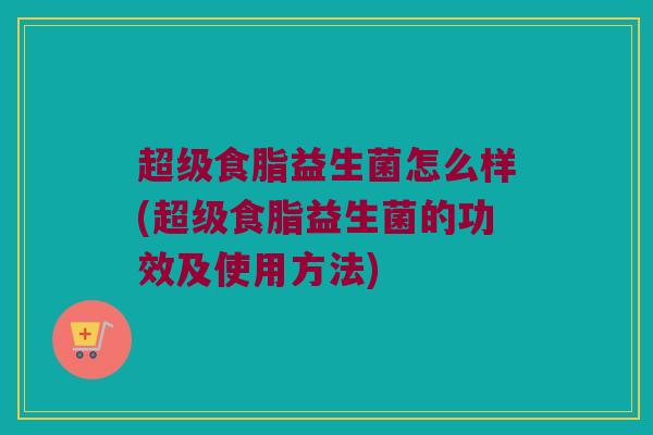 超级食脂益生菌怎么样(超级食脂益生菌的功效及使用方法)