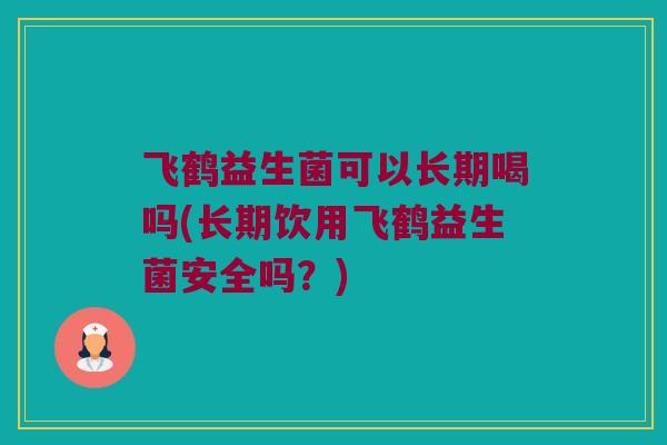 飞鹤益生菌可以长期喝吗(长期饮用飞鹤益生菌安全吗？)