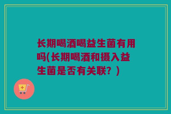 长期喝酒喝益生菌有用吗(长期喝酒和摄入益生菌是否有关联？)
