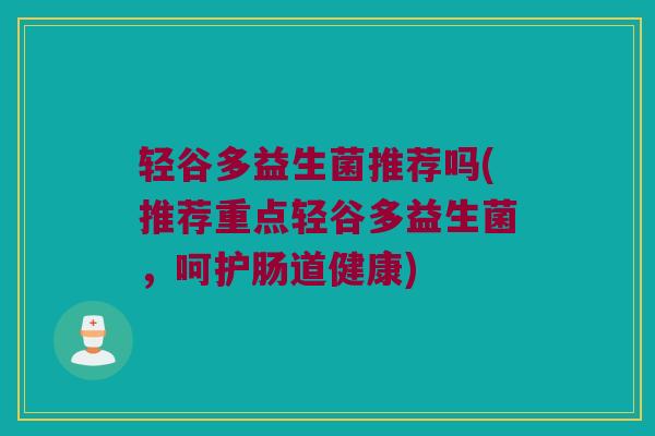 轻谷多益生菌推荐吗(推荐重点轻谷多益生菌，呵护肠道健康)