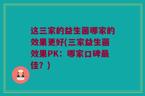 这三家的益生菌哪家的效果更好(三家益生菌效果PK：哪家口碑最佳？)