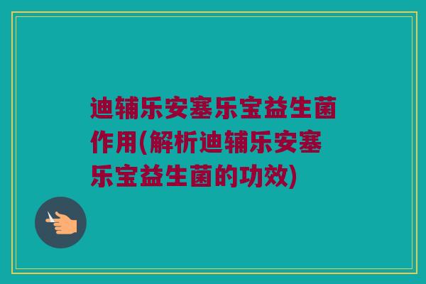 迪辅乐安塞乐宝益生菌作用(解析迪辅乐安塞乐宝益生菌的功效)