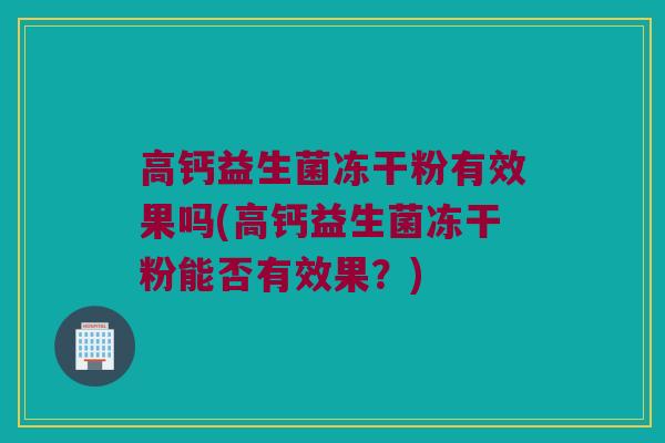 高钙益生菌冻干粉有效果吗(高钙益生菌冻干粉能否有效果？)