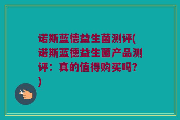 诺斯蓝德益生菌测评(诺斯蓝德益生菌产品测评：真的值得购买吗？)